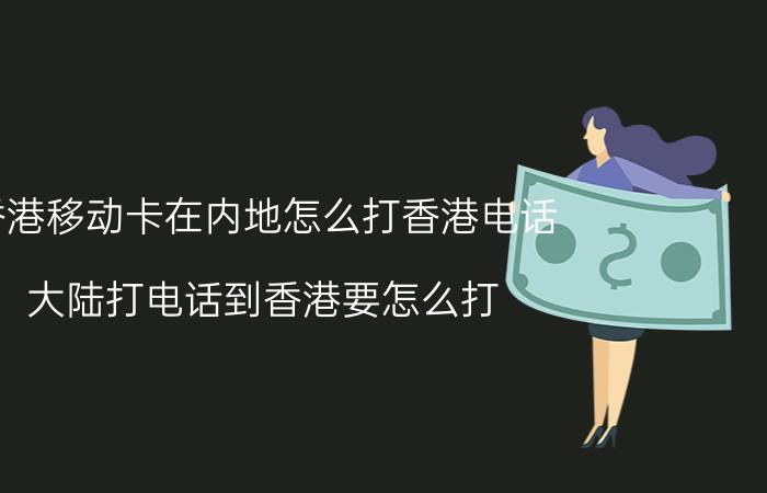 香港移动卡在内地怎么打香港电话 大陆打电话到香港要怎么打？那发信息呢？